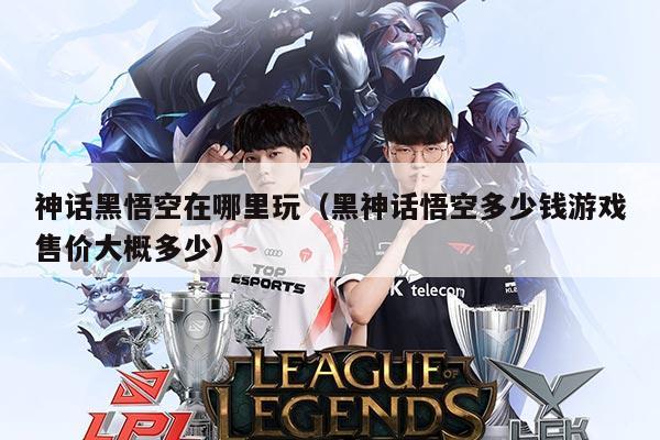 神话黑悟空在哪里玩(黑神话悟空多少钱游戏售价大概多少)