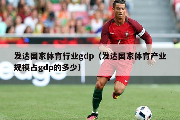 发达国家体育行业gdp(发达国家体育产业规模占gdp的多少)