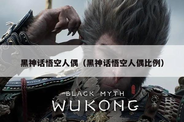 黑神话悟空人偶（黑神话悟空人偶比例）