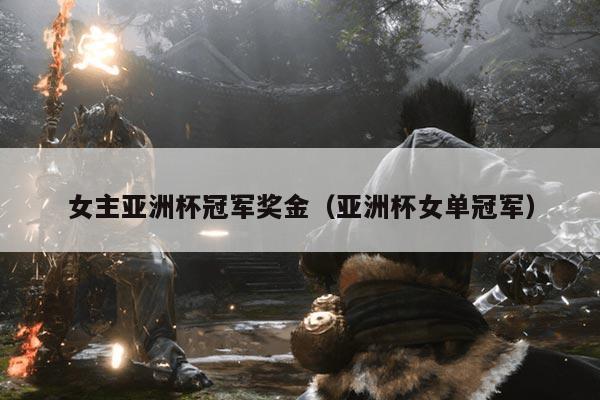 女主亚洲杯冠军奖金(亚洲杯女单冠军)