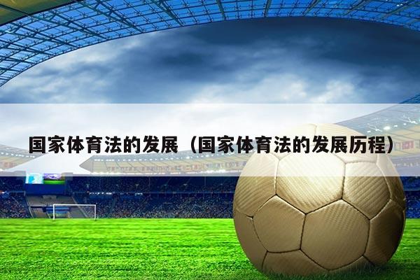 国家体育法的发展(国家体育法的发展历程)