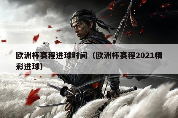 欧洲杯赛程进球时间(欧洲杯赛程2021精彩进球)