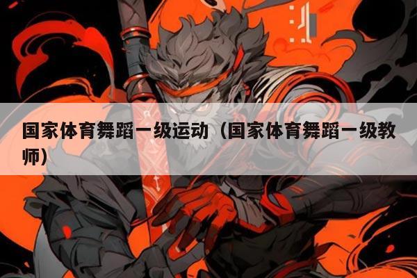 国家体育舞蹈一级运动(国家体育舞蹈一级教师)