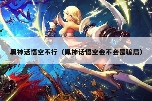 黑神话悟空不行(黑神话悟空会不会是骗局)