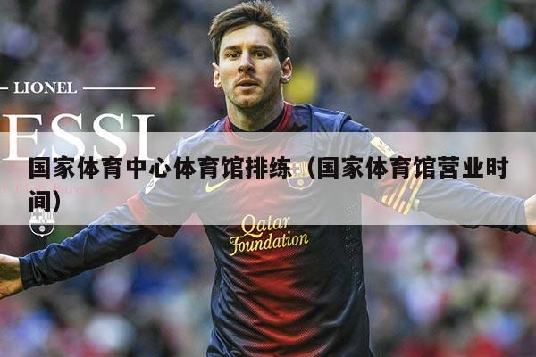 国家体育中心体育馆排练(国家体育馆营业时间)