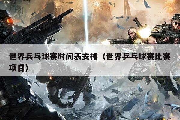 世界兵乓球赛时间表安排(世界乒乓球赛比赛项目)