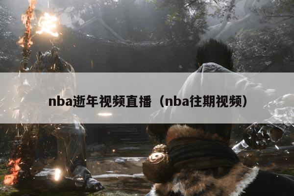 nba逝年视频直播(nba往期视频)