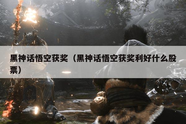 黑神话悟空获奖(黑神话悟空获奖利好什么股票)