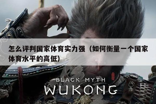 怎么评判国家体育实力强(如何衡量一个国家体育水平的高低)