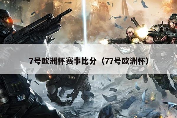 7号欧洲杯赛事比分(77号欧洲杯)