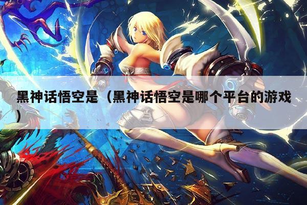 黑神话悟空是(黑神话悟空是哪个平台的游戏)