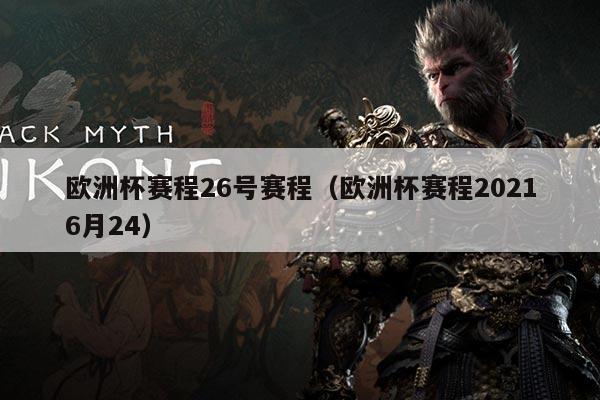 欧洲杯赛程26号赛程(欧洲杯赛程20216月24)