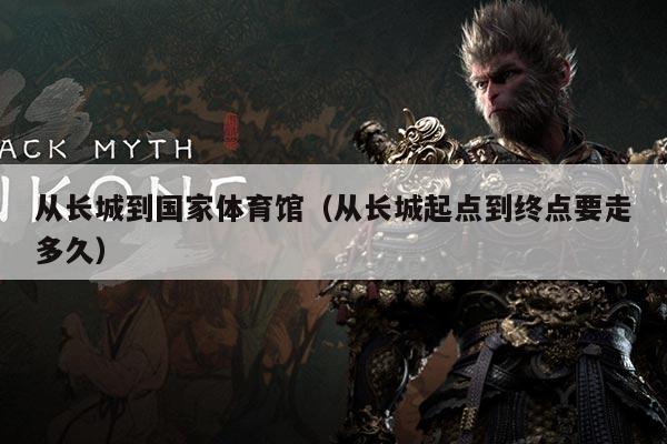从长城到国家体育馆(从长城起点到终点要走多久)