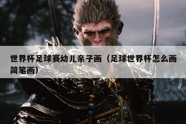 世界杯足球赛幼儿亲子画(足球世界杯怎么画简笔画)