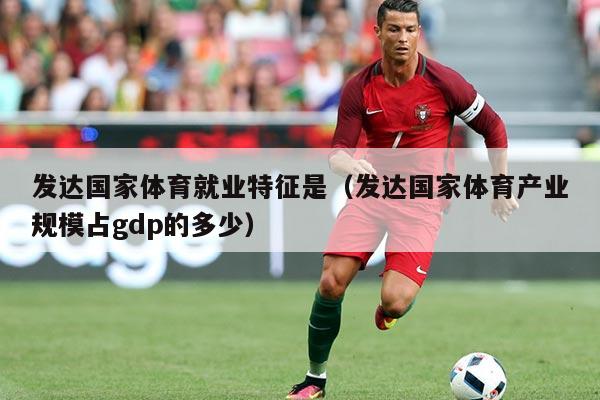 发达国家体育就业特征是(发达国家体育产业规模占gdp的多少)
