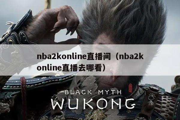 nba2konline直播间（nba2konline直播去哪看）