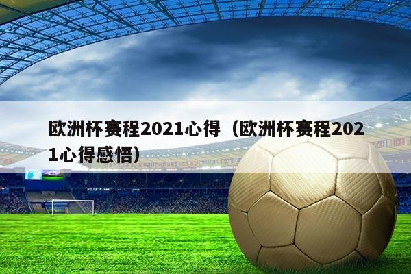 欧洲杯赛程2021心得(欧洲杯赛程2021心得感悟)