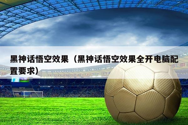 黑神话悟空效果(黑神话悟空效果全开电脑配置要求)