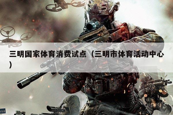 三明国家体育消费试点(三明市体育活动中心)