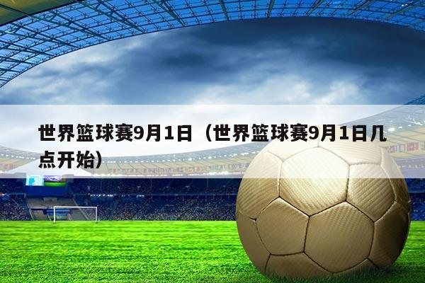 世界篮球赛9月1日(世界篮球赛9月1日几点开始)