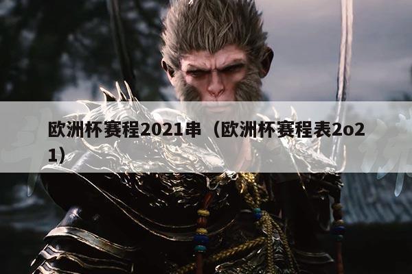 欧洲杯赛程2021串(欧洲杯赛程表2o21)