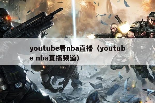youtube看nba直播(youtube nba直播频道)