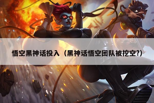 悟空黑神话投入(黑神话悟空团队被挖空?)