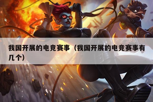 我国开展的电竞赛事（我国开展的电竞赛事有几个）