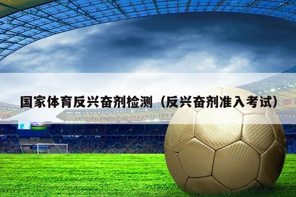 国家体育反兴奋剂检测（反兴奋剂准入考试）