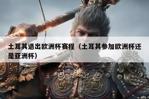 土耳其退出欧洲杯赛程(土耳其参加欧洲杯还是亚洲杯)