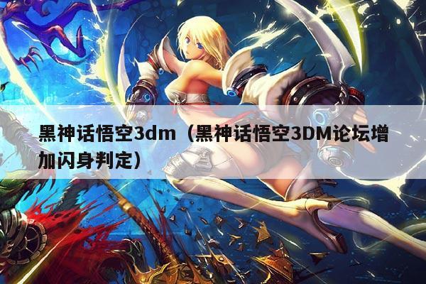 黑神话悟空3dm(黑神话悟空3DM论坛增加闪身判定)