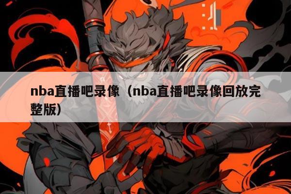 nba直播吧录像(nba直播吧录像回放完整版)