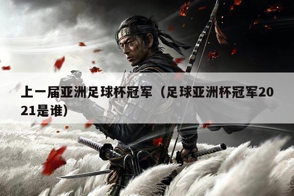 上一届亚洲足球杯冠军（足球亚洲杯冠军2021是谁）