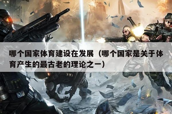 哪个国家体育建设在发展(哪个国家是关于体育产生的最古老的理论之一)