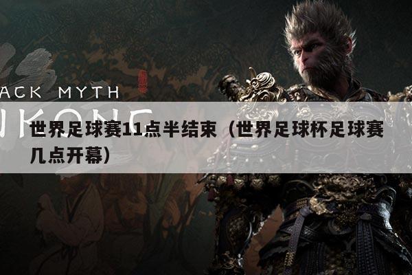 世界足球赛11点半结束(世界足球杯足球赛几点开幕)