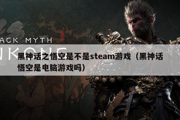 黑神话之悟空是不是steam游戏(黑神话悟空是电脑游戏吗)