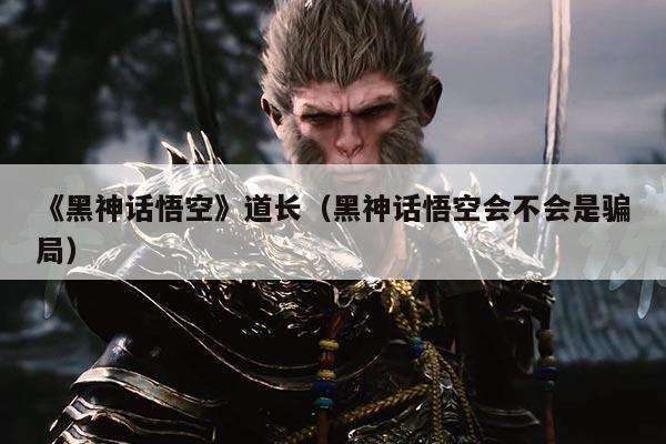 《黑神话悟空》道长(黑神话悟空会不会是骗局)