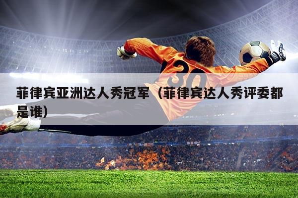 菲律宾亚洲达人秀冠军(菲律宾达人秀评委都是谁)