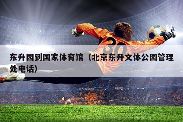 东升园到国家体育馆(北京东升文体公园管理处电话)