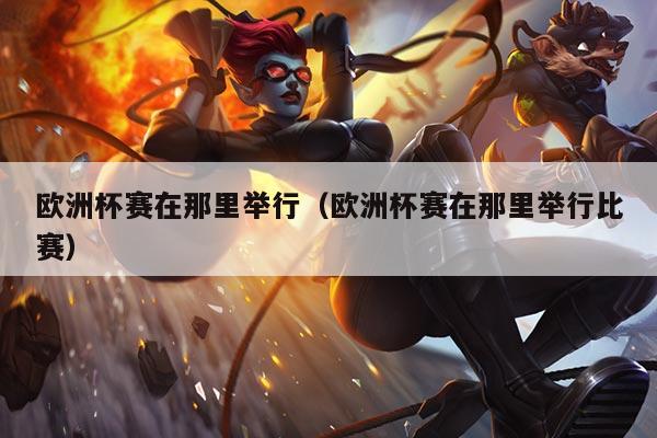 欧洲杯赛在那里举行(欧洲杯赛在那里举行比赛)