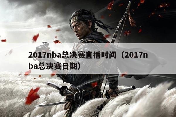 2017nba总决赛直播时间(2017nba总决赛日期)