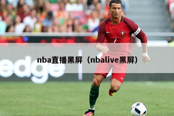nba直播黑屏(nbalive黑屏)