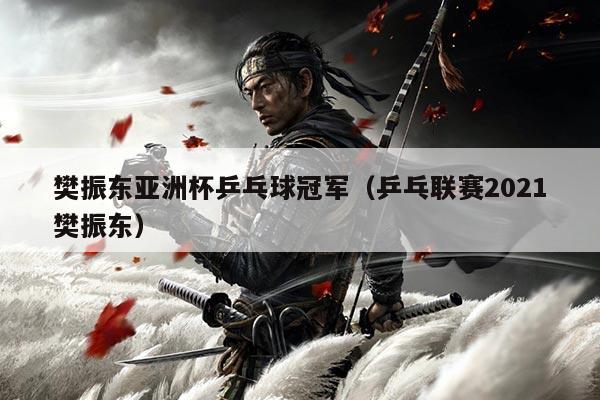 樊振东亚洲杯乒乓球冠军(乒乓联赛2021樊振东)