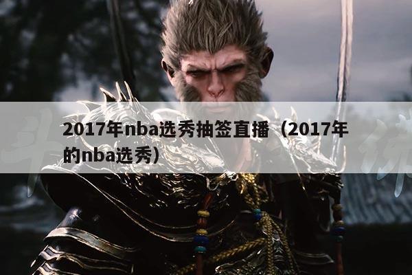 2017年nba选秀抽签直播（2017年的nba选秀）