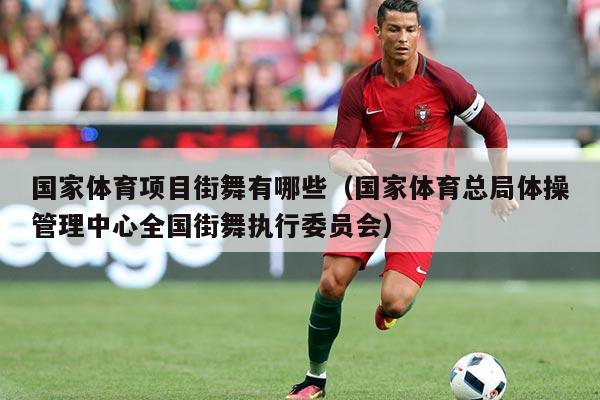 国家体育项目街舞有哪些（国家体育总局体操管理中心全国街舞执行委员会）