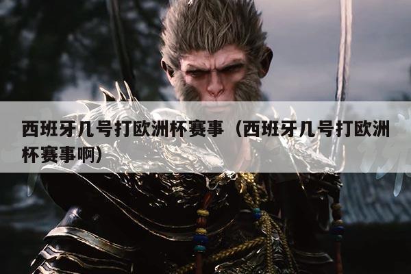 西班牙几号打欧洲杯赛事(西班牙几号打欧洲杯赛事啊)