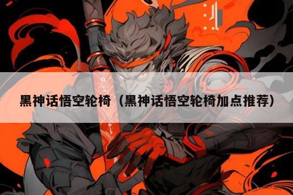 黑神话悟空轮椅（黑神话悟空轮椅加点推荐）