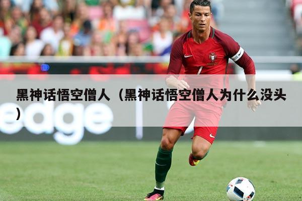 黑神话悟空僧人（黑神话悟空僧人为什么没头）