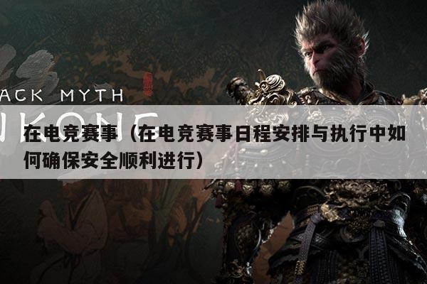 在电竞赛事(在电竞赛事日程安排与执行中如何确保安全顺利进行)