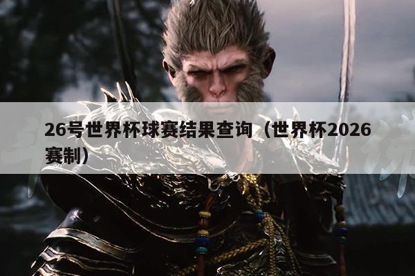 26号世界杯球赛结果查询(世界杯2026赛制)